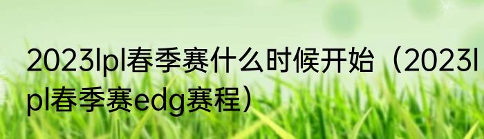 2023lpl春季赛什么时候开始（2023lpl春季赛edg赛程）