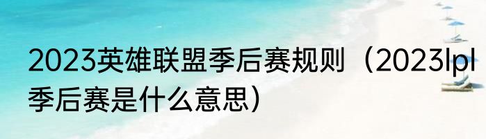 2023英雄联盟季后赛规则（2023lpl季后赛是什么意思）