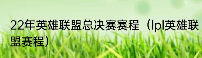 22年英雄联盟总决赛赛程（lpl英雄联盟赛程）