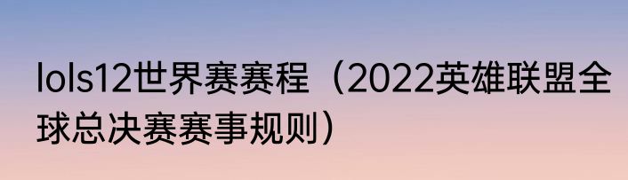 lols12世界赛赛程（2022英雄联盟全球总决赛赛事规则）