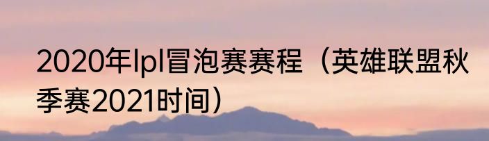 2020年lpl冒泡赛赛程（英雄联盟秋季赛2021时间）