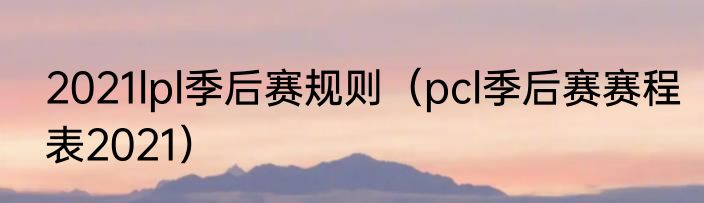 2021lpl季后赛规则（pcl季后赛赛程表2021）