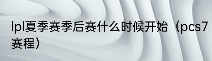 lpl夏季赛季后赛什么时候开始（pcs7赛程）