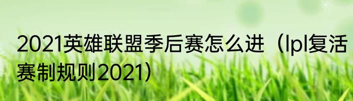 2021英雄联盟季后赛怎么进（lpl复活赛制规则2021）