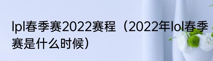 lpl春季赛2022赛程（2022年lol春季赛是什么时候）