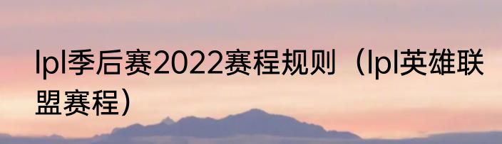lpl季后赛2022赛程规则（lpl英雄联盟赛程）