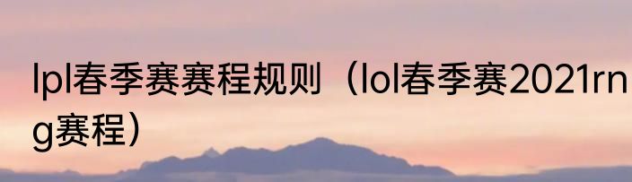 lpl春季赛赛程规则（lol春季赛2021rng赛程）