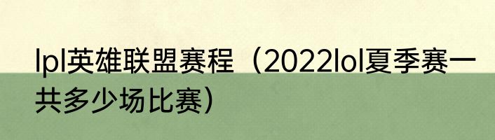 lpl英雄联盟赛程（2022lol夏季赛一共多少场比赛）