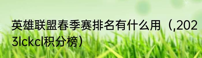 英雄联盟春季赛排名有什么用（,2023lckcl积分榜）