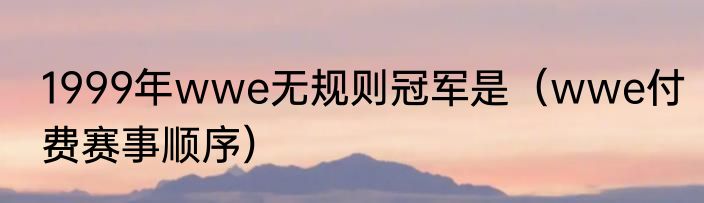 1999年wwe无规则冠军是（wwe付费赛事顺序）