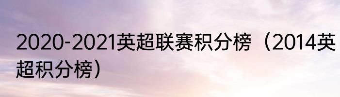 2020-2021英超联赛积分榜（2014英超积分榜）