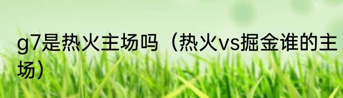 g7是热火主场吗（热火vs掘金谁的主场）