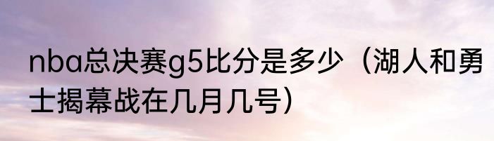 nba总决赛g5比分是多少（湖人和勇士揭幕战在几月几号）