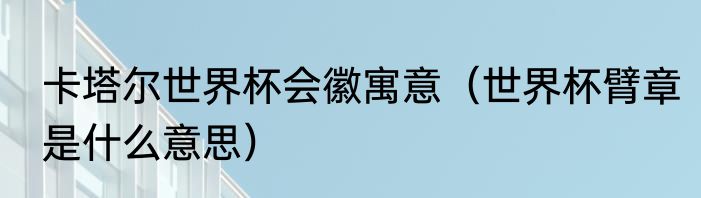 卡塔尔世界杯会徽寓意（世界杯臂章是什么意思）