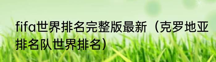 fifa世界排名完整版最新（克罗地亚排名队世界排名）