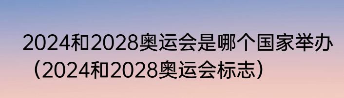 2024和2028奥运会是哪个国家举办（2024和2028奥运会标志）