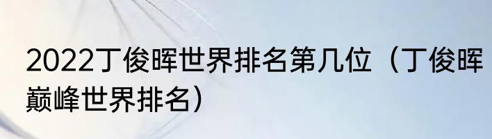 2022丁俊晖世界排名第几位（丁俊晖巅峰世界排名）