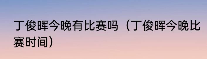 丁俊晖今晚有比赛吗（丁俊晖今晚比赛时间）