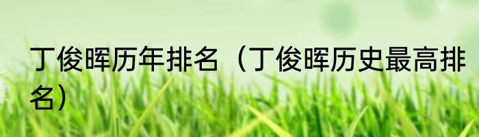 丁俊晖历年排名（丁俊晖历史最高排名）