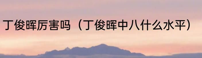 丁俊晖厉害吗（丁俊晖中八什么水平）