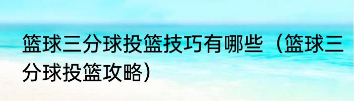 篮球三分球投篮技巧有哪些（篮球三分球投篮攻略）