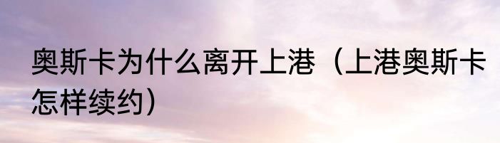 奥斯卡为什么离开上港（上港奥斯卡怎样续约）