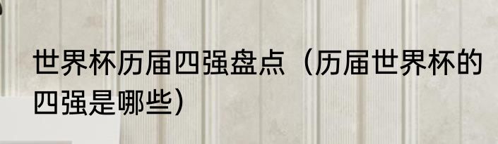 世界杯历届四强盘点（历届世界杯的四强是哪些）