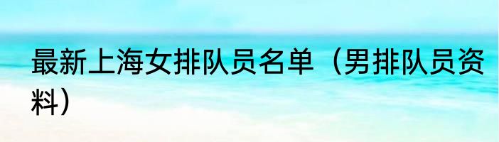 最新上海女排队员名单（男排队员资料）