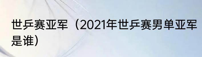 世乒赛亚军（2021年世乒赛男单亚军是谁）