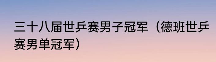 三十八届世乒赛男子冠军（德班世乒赛男单冠军）