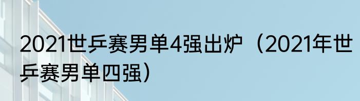 2021世乒赛男单4强出炉（2021年世乒赛男单四强）