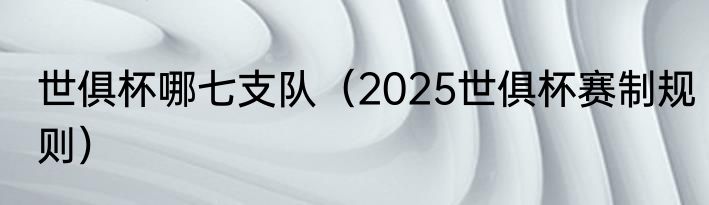世俱杯哪七支队（2025世俱杯赛制规则）