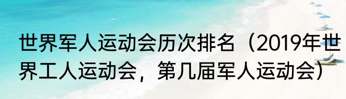 世界军人运动会历次排名（2019年世界工人运动会，第几届军人运动会）