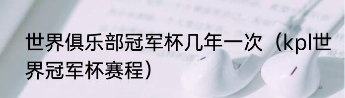 世界俱乐部冠军杯几年一次（kpl世界冠军杯赛程）