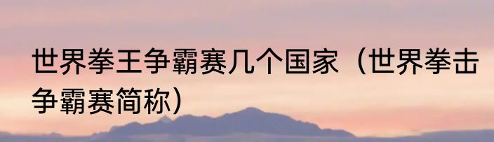 世界拳王争霸赛几个国家（世界拳击争霸赛简称）