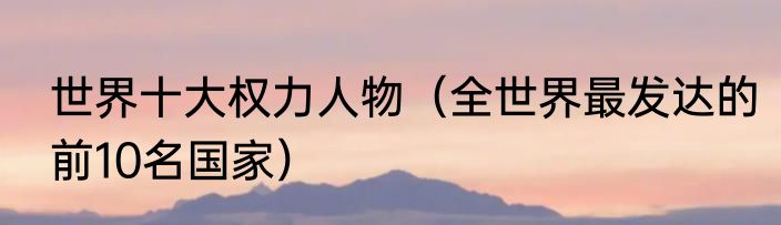 世界十大权力人物（全世界最发达的前10名国家）