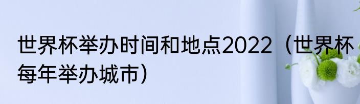 世界杯举办时间和地点2022（世界杯每年举办城市）