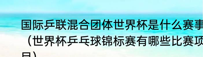 国际乒联混合团体世界杯是什么赛事（世界杯乒乓球锦标赛有哪些比赛项目）