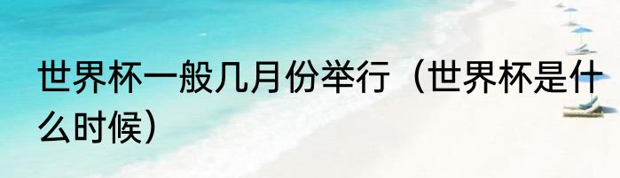 世界杯一般几月份举行（世界杯是什么时候）