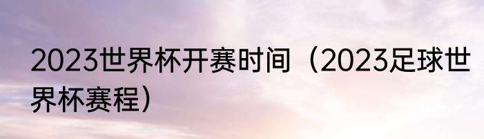 2023世界杯开赛时间（2023足球世界杯赛程）