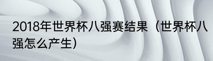 2018年世界杯八强赛结果（世界杯八强怎么产生）