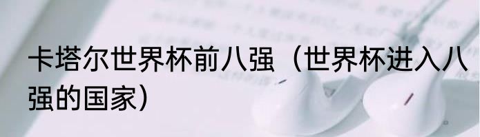 卡塔尔世界杯前八强（世界杯进入八强的国家）