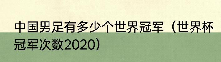 中国男足有多少个世界冠军（世界杯冠军次数2020）