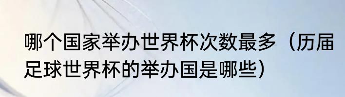 哪个国家举办世界杯次数最多（历届足球世界杯的举办国是哪些）
