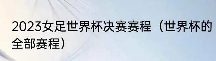 2023女足世界杯决赛赛程（世界杯的全部赛程）