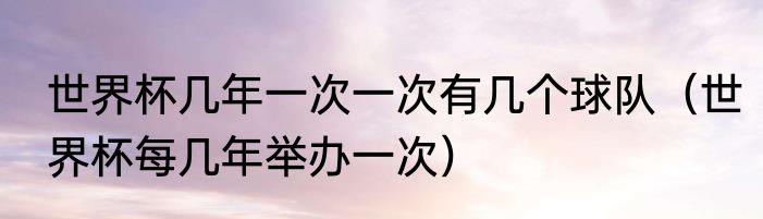 世界杯几年一次一次有几个球队（世界杯每几年举办一次）