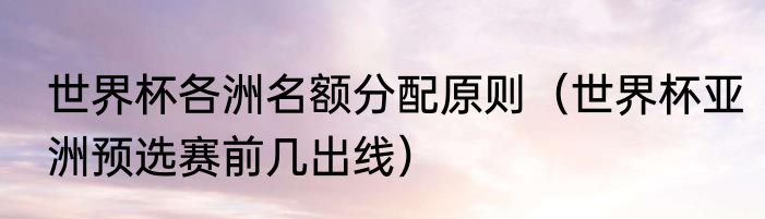世界杯各洲名额分配原则（世界杯亚洲预选赛前几出线）