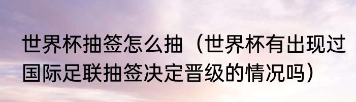 世界杯抽签怎么抽（世界杯有出现过国际足联抽签决定晋级的情况吗）