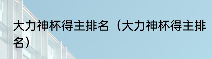 大力神杯得主排名（大力神杯得主排名）
