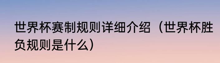 世界杯赛制规则详细介绍（世界杯胜负规则是什么）